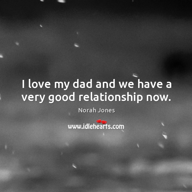 I love my dad and we have a very good relationship now. Norah Jones Picture Quote