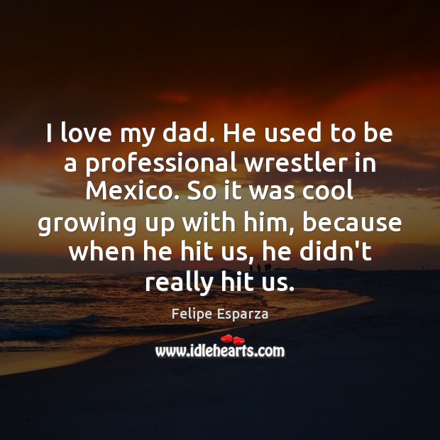 I love my dad. He used to be a professional wrestler in Felipe Esparza Picture Quote