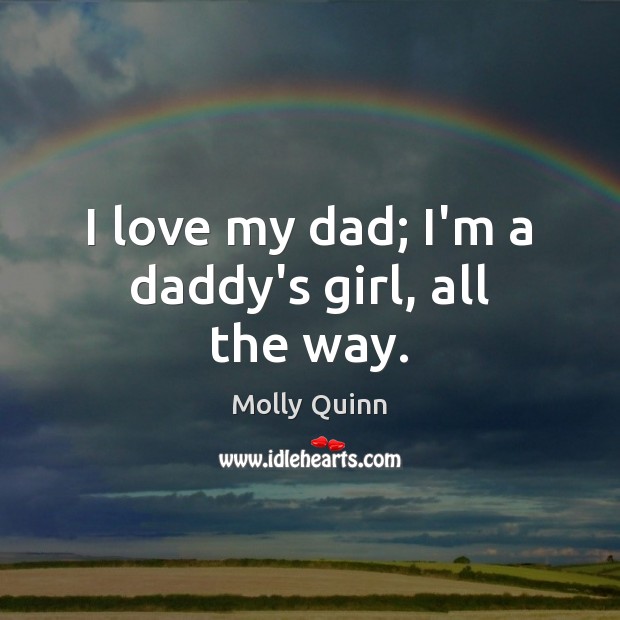 I love my dad; I’m a daddy’s girl, all the way. Molly Quinn Picture Quote