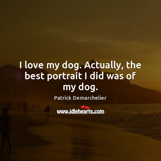 I love my dog. Actually, the best portrait I did was of my dog. Patrick Demarchelier Picture Quote
