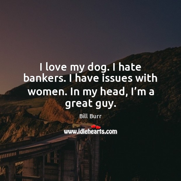 I love my dog. I hate bankers. I have issues with women. In my head, I’m a great guy. Bill Burr Picture Quote