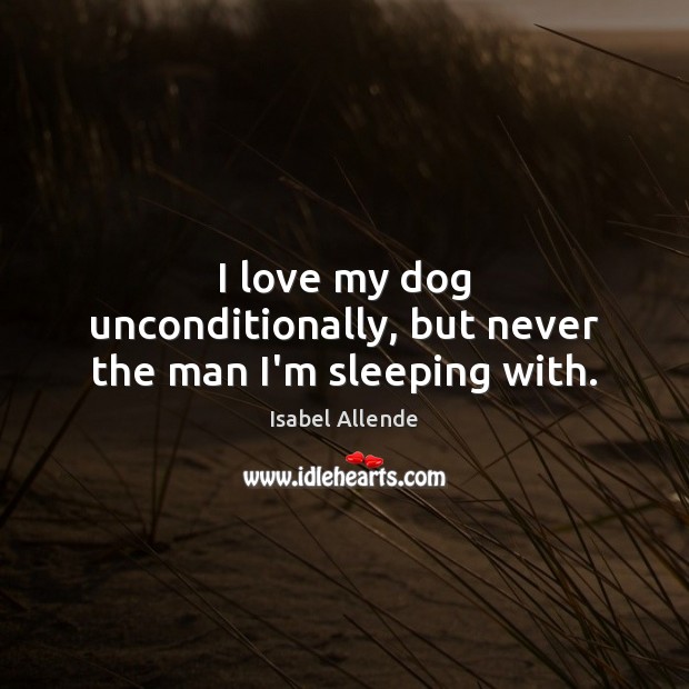 I love my dog unconditionally, but never the man I’m sleeping with. Isabel Allende Picture Quote