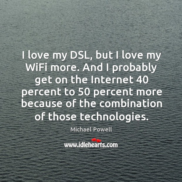 I love my dsl, but I love my wifi more. And I probably get on the internet 40 percent to 50 percent Michael Powell Picture Quote