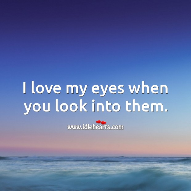 I love my eyes when you look into them. 
