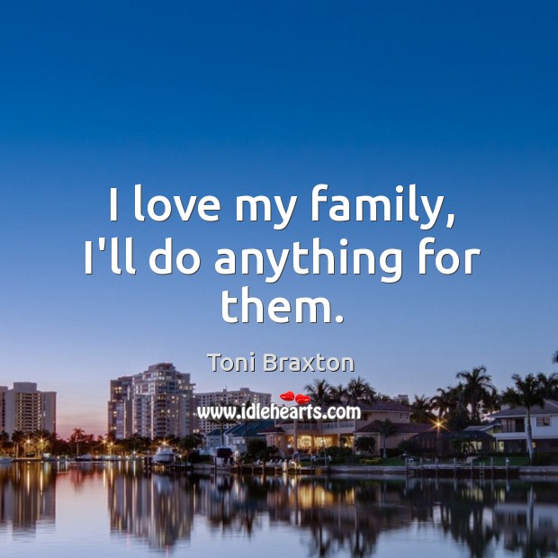 I love my family, I’ll do anything for them. Toni Braxton Picture Quote