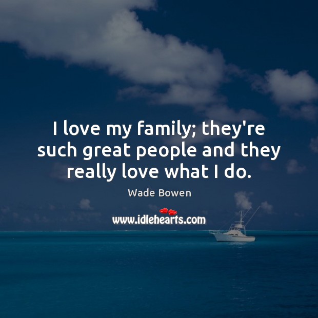 I love my family; they’re such great people and they really love what I do. Wade Bowen Picture Quote