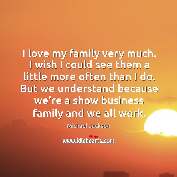 I love my family very much. I wish I could see them a little more often than I do. Michael Jackson Picture Quote