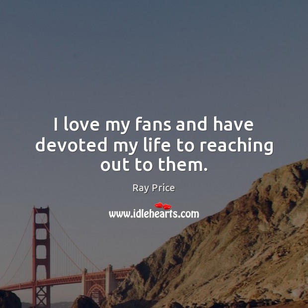 I love my fans and have devoted my life to reaching out to them. Ray Price Picture Quote