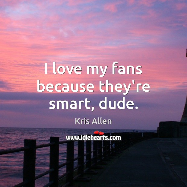 I love my fans because they’re smart, dude. Kris Allen Picture Quote