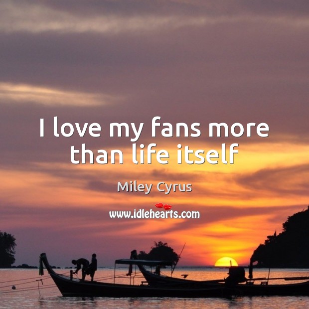 I love my fans more than life itself Miley Cyrus Picture Quote