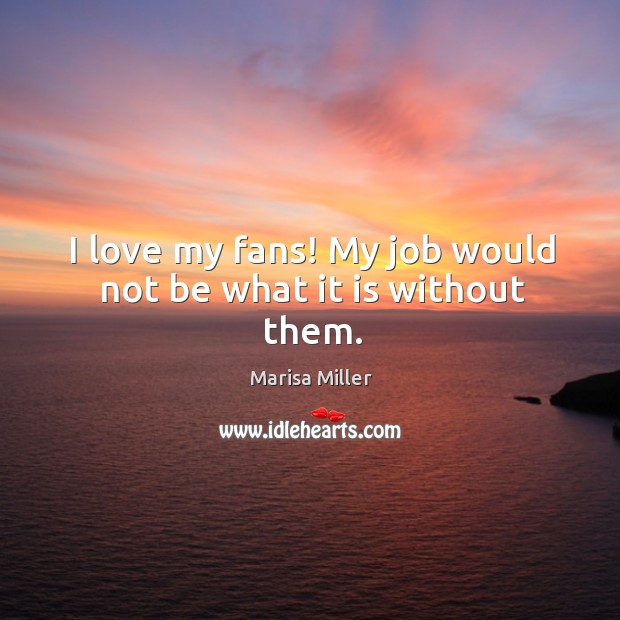 I love my fans! My job would not be what it is without them. Marisa Miller Picture Quote