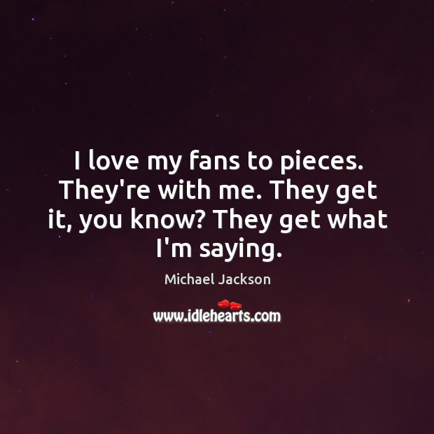 I love my fans to pieces. They’re with me. They get it, Michael Jackson Picture Quote