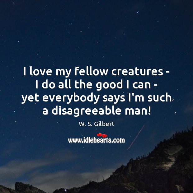 I love my fellow creatures – I do all the good I W. S. Gilbert Picture Quote
