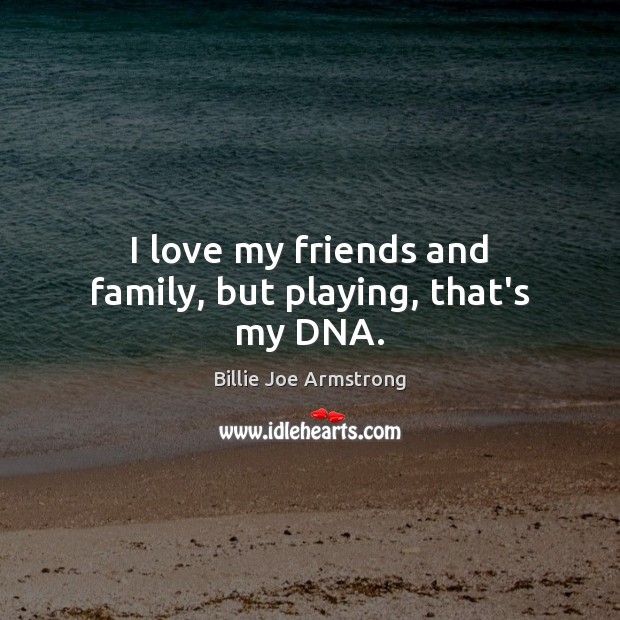 I love my friends and family, but playing, that’s my DNA. Billie Joe Armstrong Picture Quote