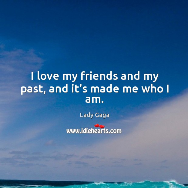 I love my friends and my past, and it’s made me who I am. Lady Gaga Picture Quote