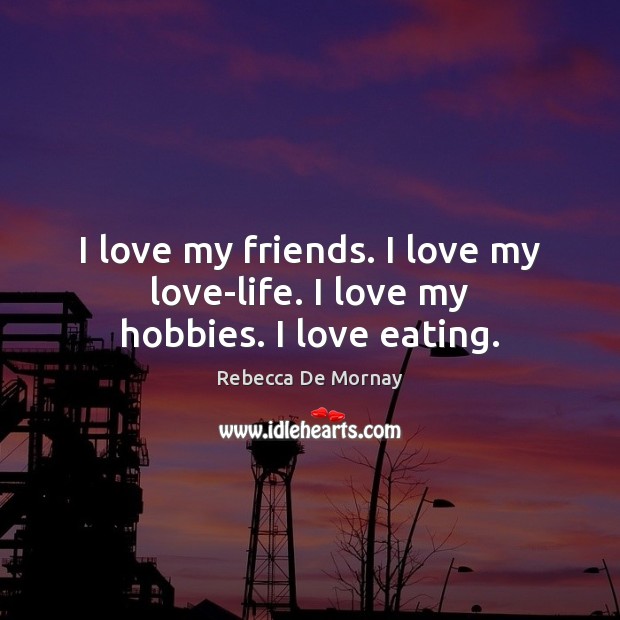 I love my friends. I love my love-life. I love my hobbies. I love eating. Rebecca De Mornay Picture Quote