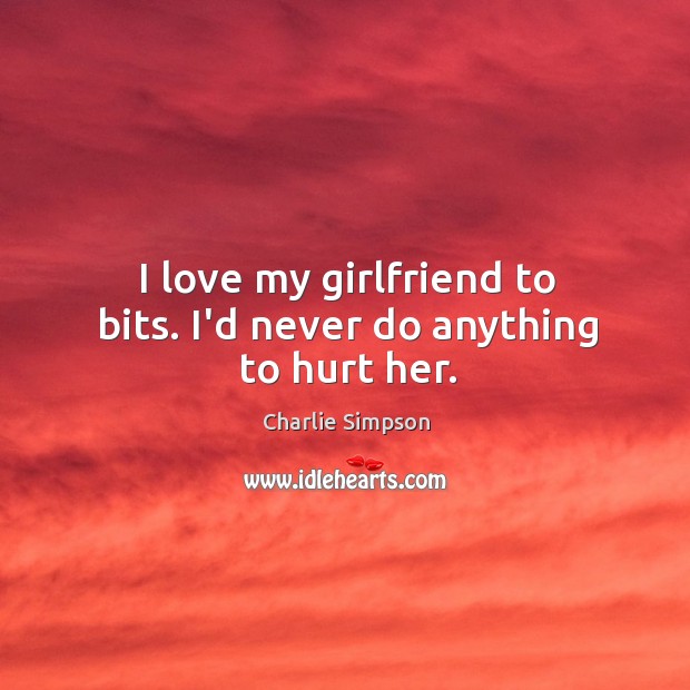 I love my girlfriend to bits. I’d never do anything to hurt her. Charlie Simpson Picture Quote