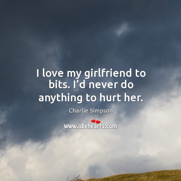 I love my girlfriend to bits. I’d never do anything to hurt her. Charlie Simpson Picture Quote