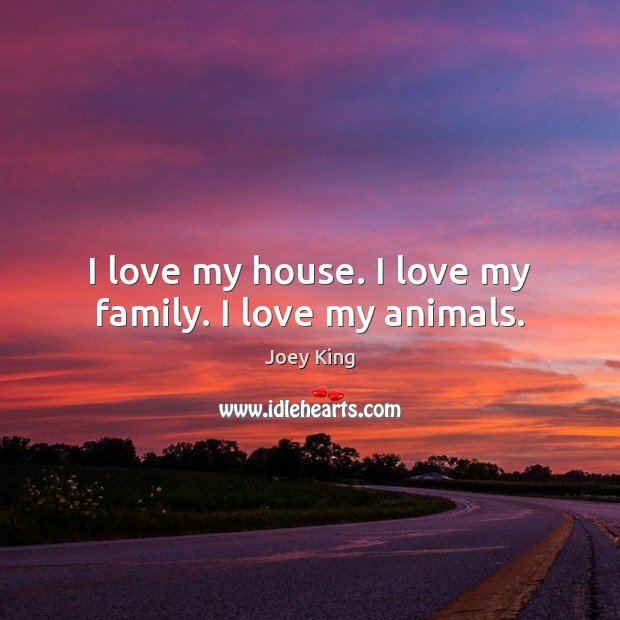 I love my house. I love my family. I love my animals. 