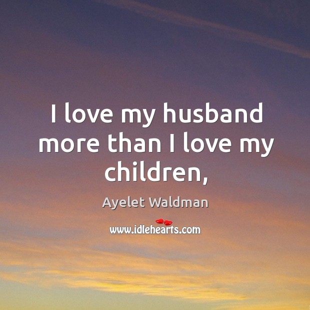 I love my husband more than I love my children, Ayelet Waldman Picture Quote