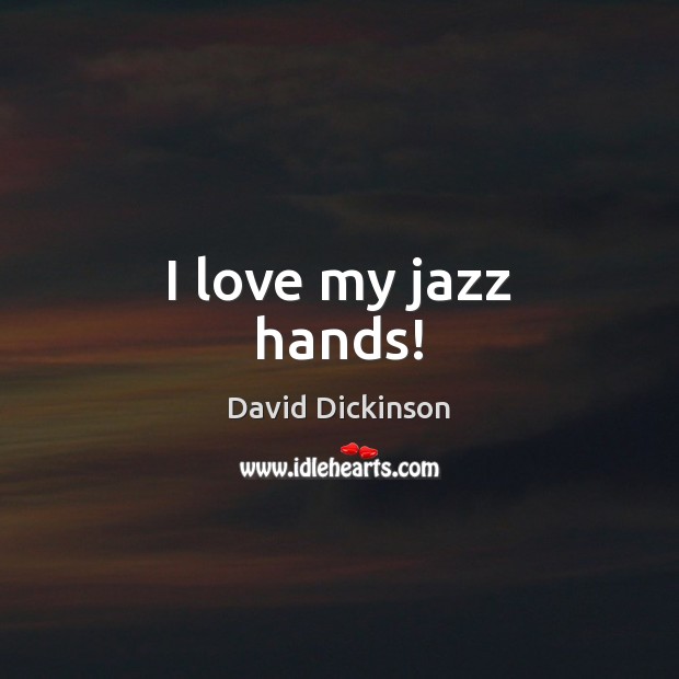 I love my jazz hands! David Dickinson Picture Quote