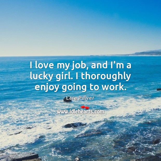 I love my job, and I’m a lucky girl. I thoroughly enjoy going to work. Lara Pulver Picture Quote