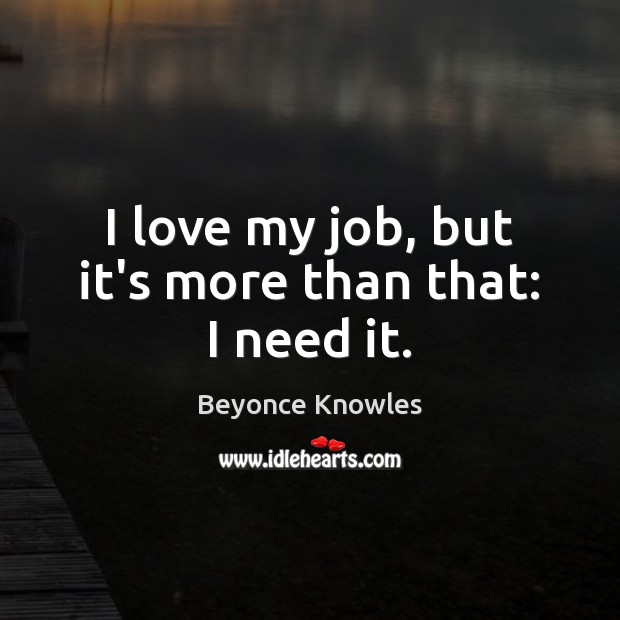 I love my job, but it’s more than that: I need it. Beyonce Knowles Picture Quote