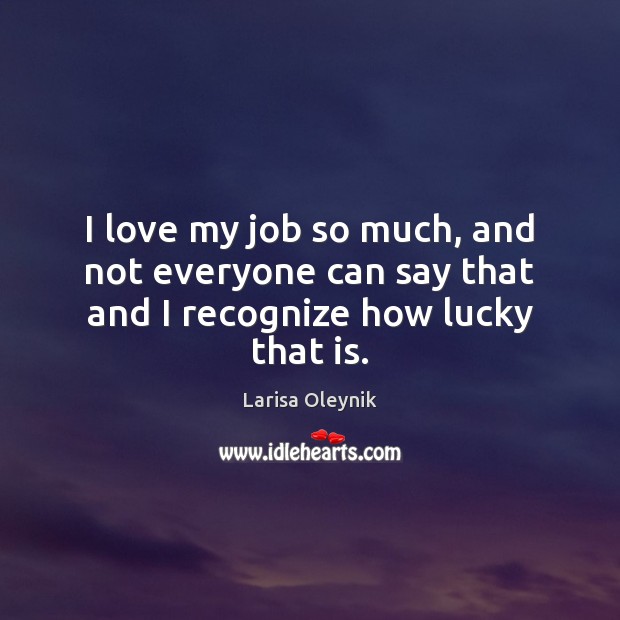 I love my job so much, and not everyone can say that and I recognize how lucky that is. Larisa Oleynik Picture Quote