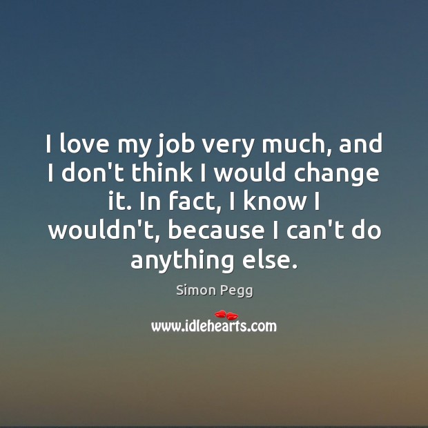I love my job very much, and I don’t think I would Simon Pegg Picture Quote