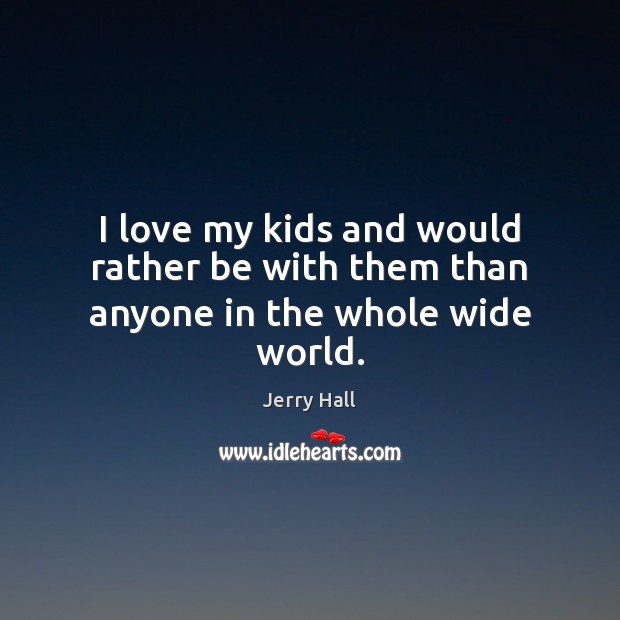 I love my kids and would rather be with them than anyone in the whole wide world. Jerry Hall Picture Quote