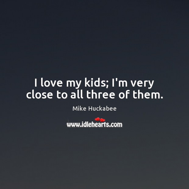I love my kids; I’m very close to all three of them. Mike Huckabee Picture Quote