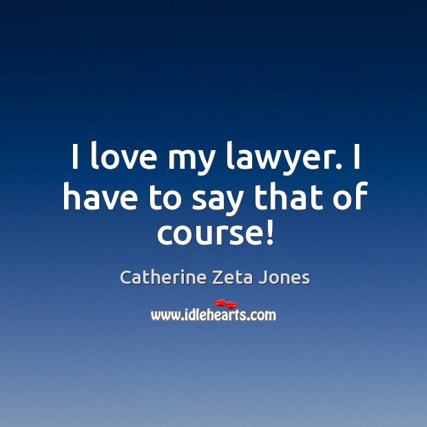 I love my lawyer. I have to say that of course! Catherine Zeta Jones Picture Quote