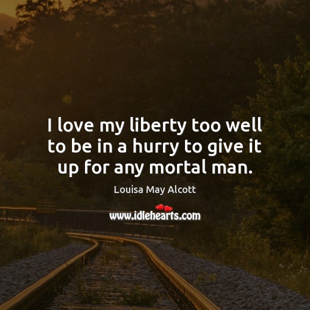 I love my liberty too well to be in a hurry to give it up for any mortal man. Louisa May Alcott Picture Quote