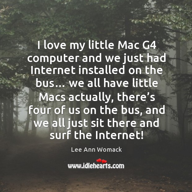 I love my little mac g4 computer and we just had internet installed on the bus… Lee Ann Womack Picture Quote
