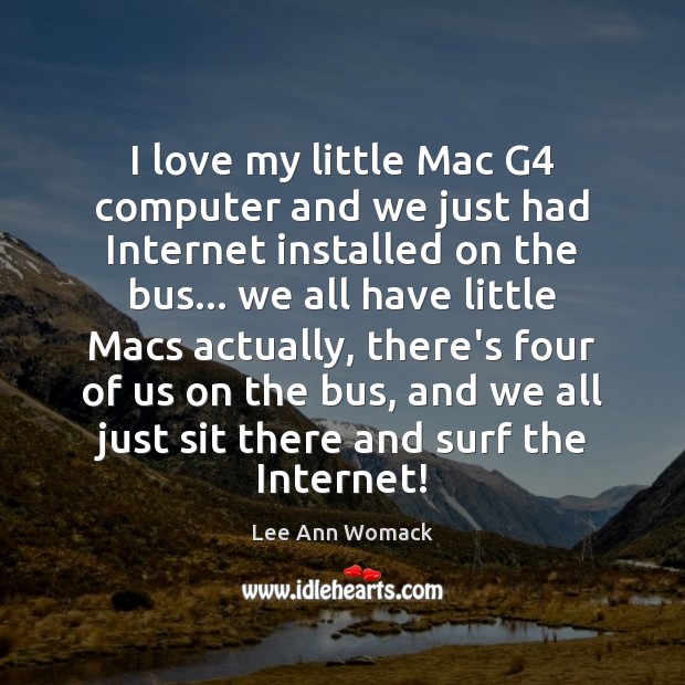 I love my little Mac G4 computer and we just had Internet Lee Ann Womack Picture Quote