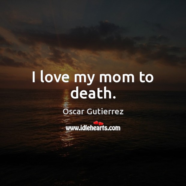 I love my mom to death. Oscar Gutierrez Picture Quote