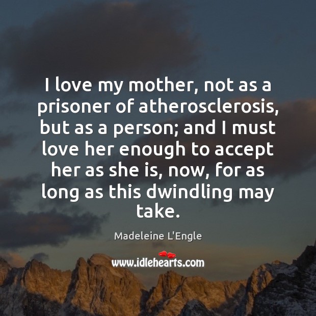 I love my mother, not as a prisoner of atherosclerosis, but as Madeleine L’Engle Picture Quote