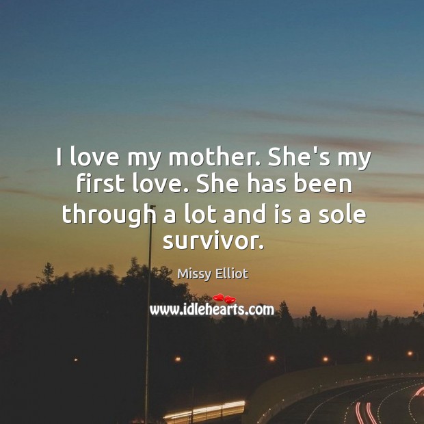 I love my mother. She’s my first love. She has been through a lot and is a sole survivor. Missy Elliot Picture Quote