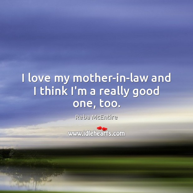 I love my mother-in-law and I think I’m a really good one, too. Reba McEntire Picture Quote