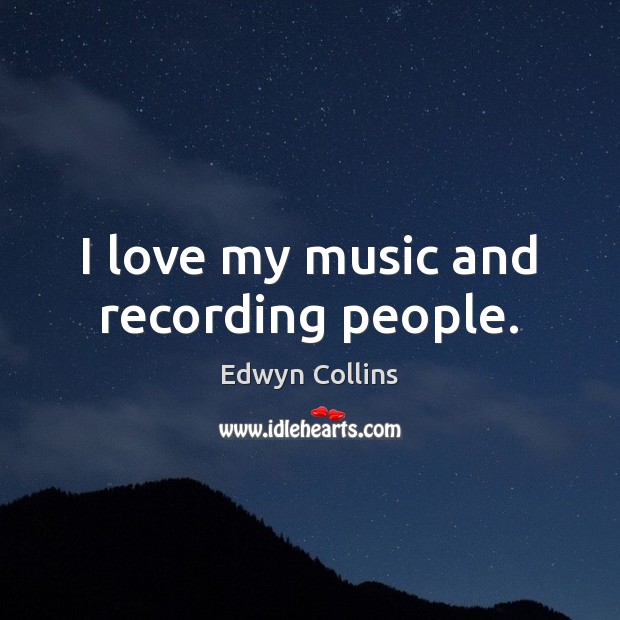 I love my music and recording people. Edwyn Collins Picture Quote