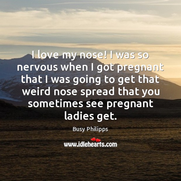 I love my nose! I was so nervous when I got pregnant Busy Philipps Picture Quote