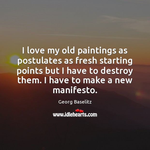 I love my old paintings as postulates as fresh starting points but Georg Baselitz Picture Quote