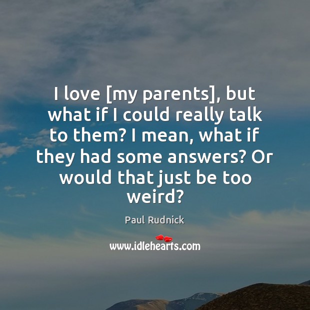 I love [my parents], but what if I could really talk to Image
