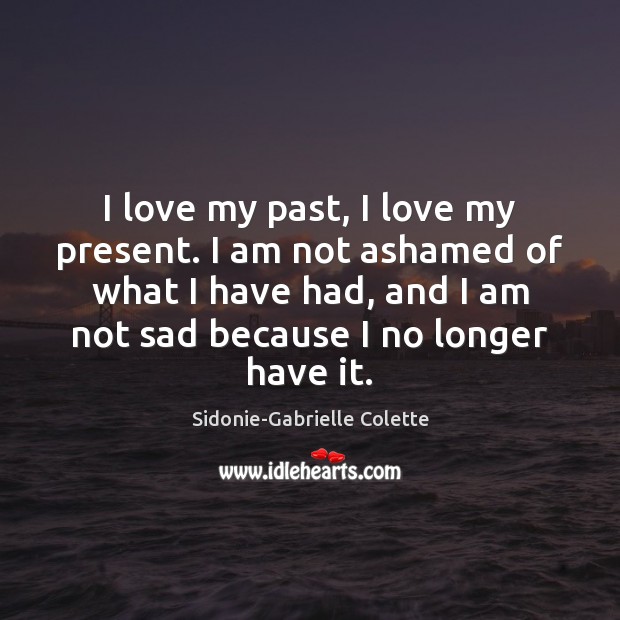 I love my past, I love my present. I am not ashamed Sidonie-Gabrielle Colette Picture Quote