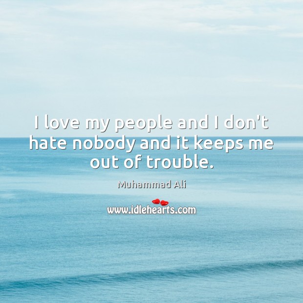 I love my people and I don’t hate nobody and it keeps me out of trouble. Muhammad Ali Picture Quote