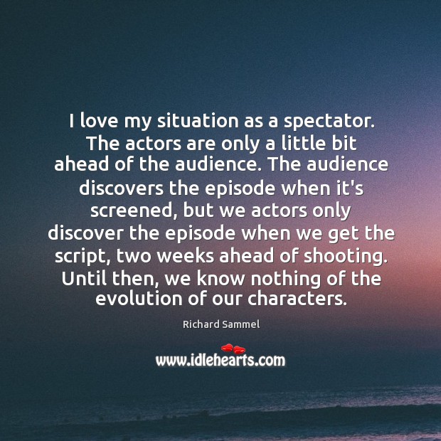 I love my situation as a spectator. The actors are only a Richard Sammel Picture Quote