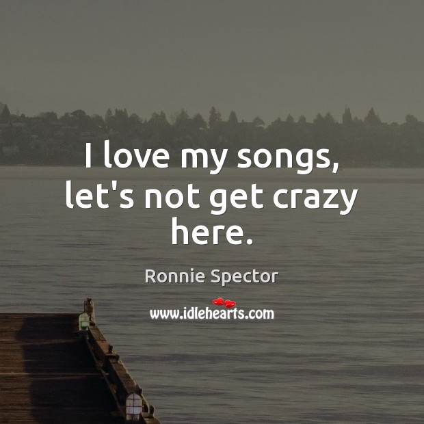 I love my songs, let’s not get crazy here. Ronnie Spector Picture Quote