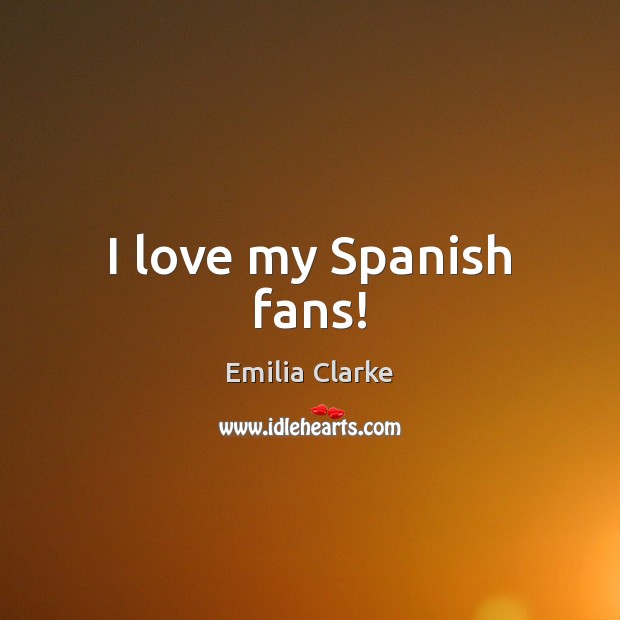 I love my Spanish fans! Emilia Clarke Picture Quote