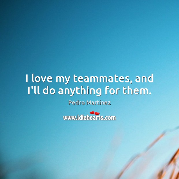 I love my teammates, and I’ll do anything for them. Pedro Martinez Picture Quote