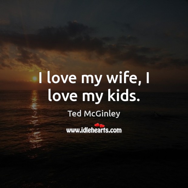 I love my wife, I love my kids. Ted McGinley Picture Quote